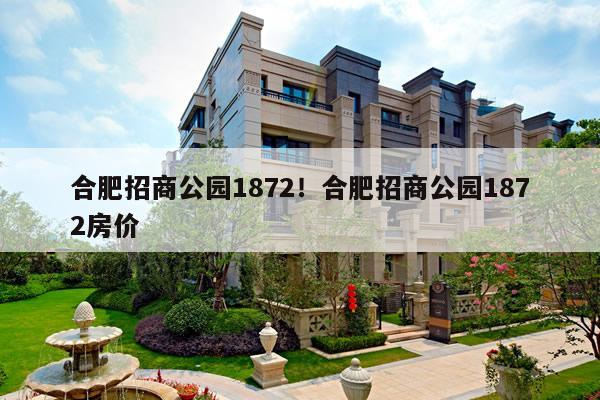 合肥招商公园1872!合肥招商公园1872房价